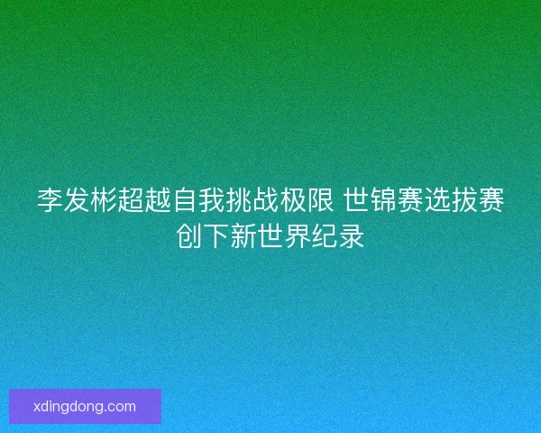 李发彬超越自我挑战极限 世锦赛选拔赛创下新世界纪录