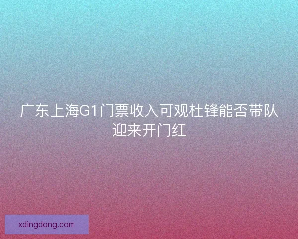 广东上海G1门票收入可观杜锋能否带队迎来开门红