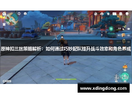 原神扣三丝策略解析：如何通过巧妙配队提升战斗效率和角色养成